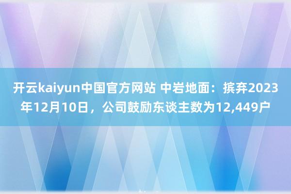 开云kaiyun中国官方网站 中岩地面：摈弃2023年12月10日，公司鼓励东谈主数为12,449户