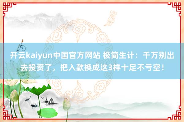 开云kaiyun中国官方网站 极简生计：千万别出去投资了，把入款换成这3样十足不亏空！