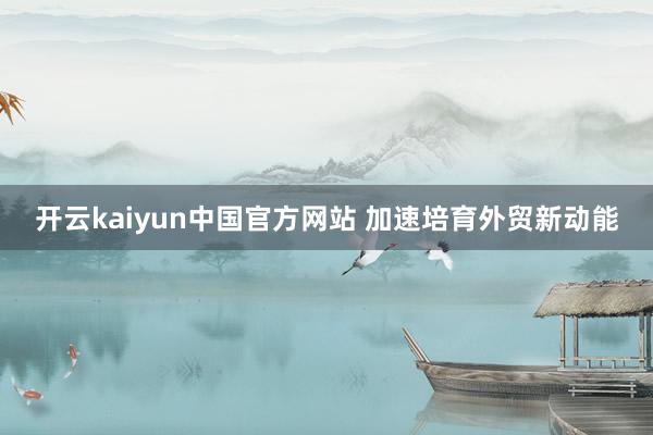 开云kaiyun中国官方网站 加速培育外贸新动能