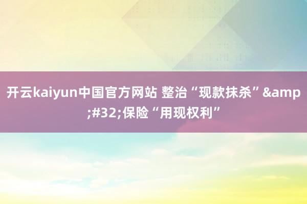 开云kaiyun中国官方网站 整治“现款抹杀”&#32;保险“用现权利”