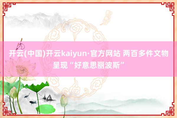 开云(中国)开云kaiyun·官方网站 两百多件文物呈现“好意思丽波斯”