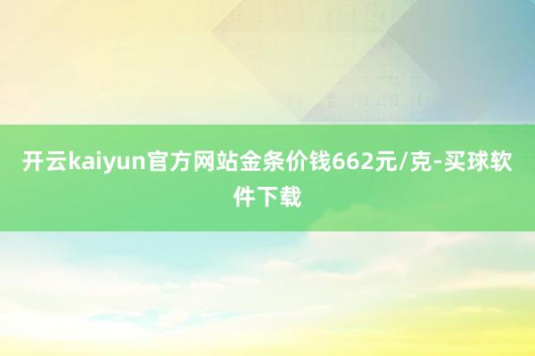 开云kaiyun官方网站金条价钱662元/克-买球软件下载