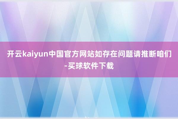 开云kaiyun中国官方网站如存在问题请推断咱们-买球软件下载