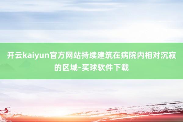 开云kaiyun官方网站持续建筑在病院内相对沉寂的区域-买球软件下载