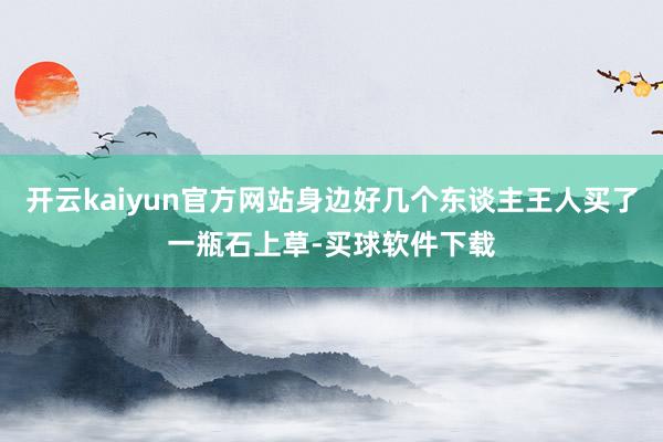 开云kaiyun官方网站身边好几个东谈主王人买了一瓶石上草-买球软件下载