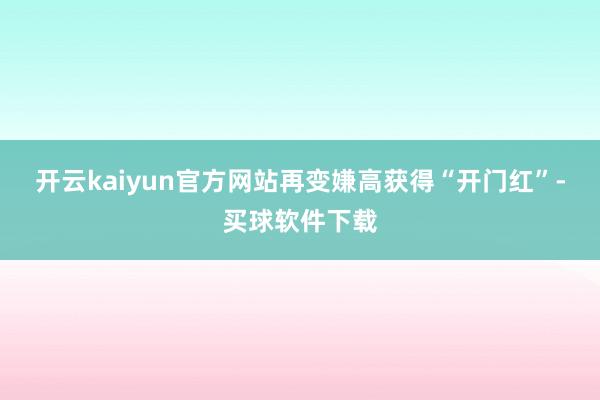 开云kaiyun官方网站再变嫌高获得“开门红”-买球软件下载