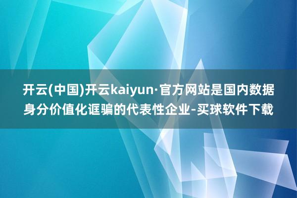开云(中国)开云kaiyun·官方网站是国内数据身分价值化诓骗的代表性企业-买球软件下载
