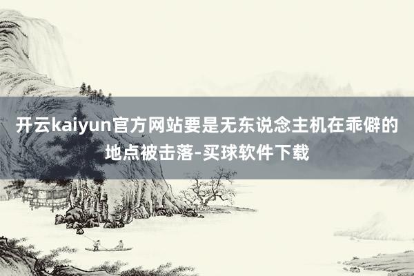 开云kaiyun官方网站要是无东说念主机在乖僻的地点被击落-买球软件下载