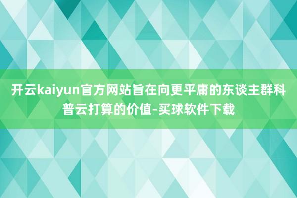 开云kaiyun官方网站旨在向更平庸的东谈主群科普云打算的价值-买球软件下载