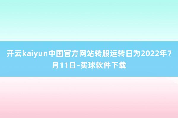 开云kaiyun中国官方网站转股运转日为2022年7月11日-买球软件下载
