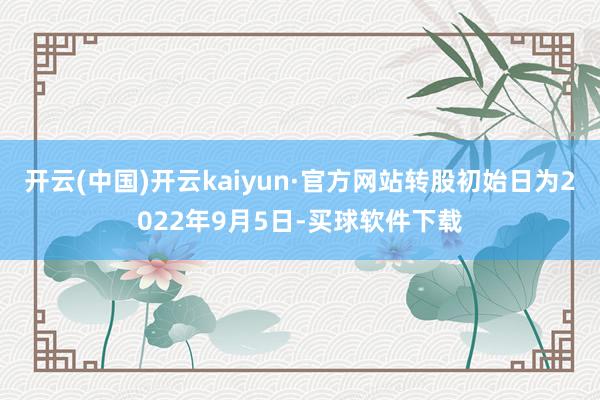 开云(中国)开云kaiyun·官方网站转股初始日为2022年9月5日-买球软件下载