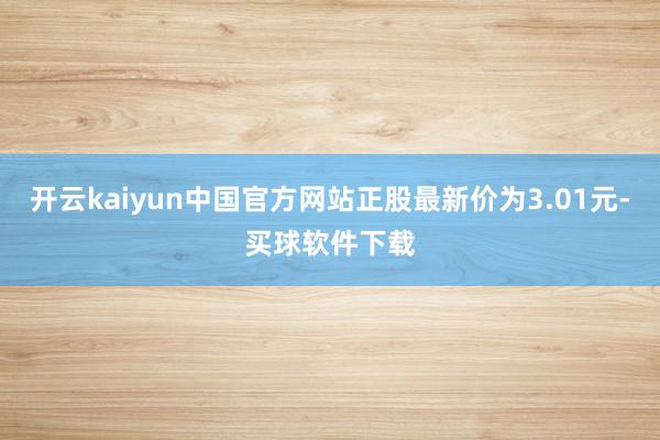 开云kaiyun中国官方网站正股最新价为3.01元-买球软件下载