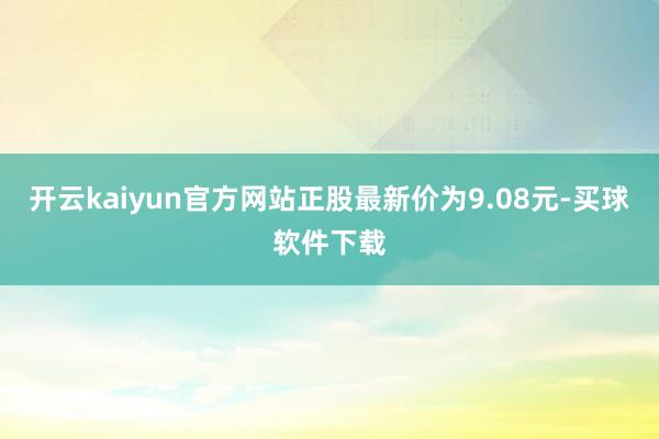 开云kaiyun官方网站正股最新价为9.08元-买球软件下载