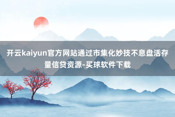 开云kaiyun官方网站通过市集化妙技不息盘活存量信贷资源-买球软件下载