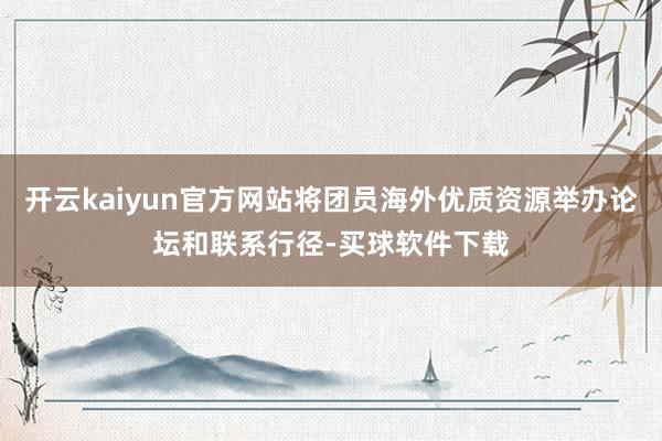 开云kaiyun官方网站将团员海外优质资源举办论坛和联系行径-买球软件下载