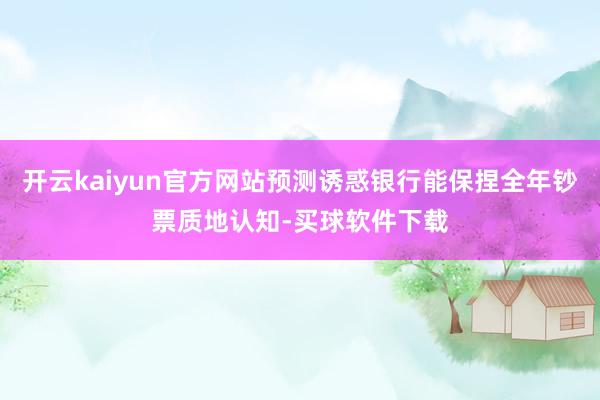 开云kaiyun官方网站预测诱惑银行能保捏全年钞票质地认知-买球软件下载