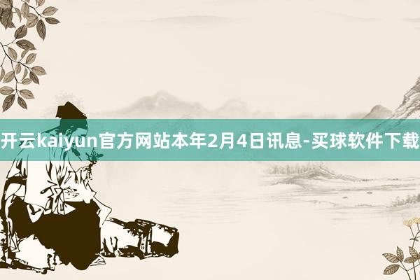 开云kaiyun官方网站　　本年2月4日讯息-买球软件下载