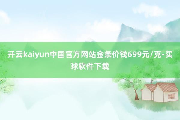 开云kaiyun中国官方网站金条价钱699元/克-买球软件下载