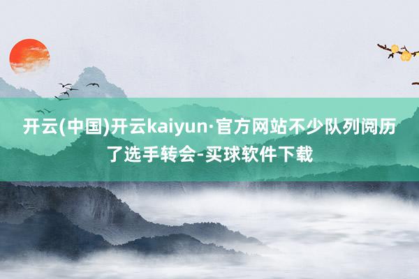 开云(中国)开云kaiyun·官方网站不少队列阅历了选手转会-买球软件下载