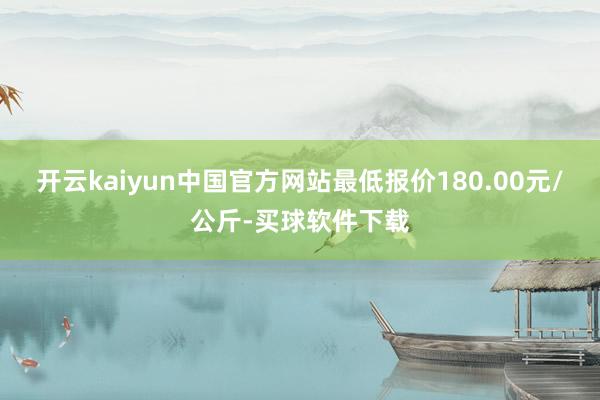 开云kaiyun中国官方网站最低报价180.00元/公斤-买球软件下载