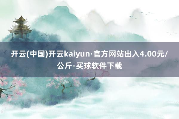 开云(中国)开云kaiyun·官方网站出入4.00元/公斤-买球软件下载