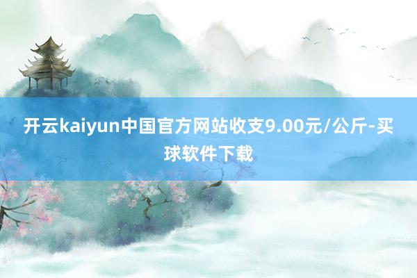 开云kaiyun中国官方网站收支9.00元/公斤-买球软件下载