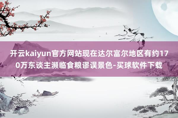 开云kaiyun官方网站现在达尔富尔地区有约170万东谈主濒临食粮谬误景色-买球软件下载