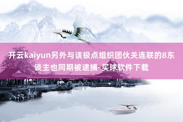 开云kaiyun另外与该极点组织团伙关连联的8东谈主也同期被逮捕-买球软件下载