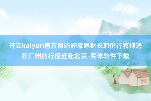 开云kaiyun官方网站好意思财长耶伦行将抑遏在广州的行径赶赴北京-买球软件下载