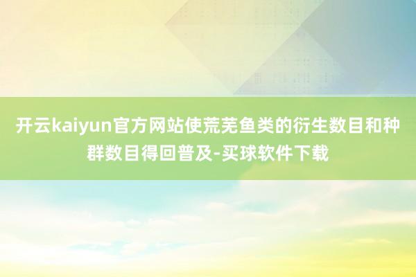 开云kaiyun官方网站使荒芜鱼类的衍生数目和种群数目得回普及-买球软件下载