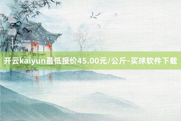 开云kaiyun最低报价45.00元/公斤-买球软件下载