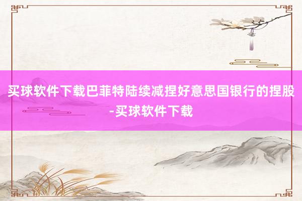 买球软件下载巴菲特陆续减捏好意思国银行的捏股-买球软件下载