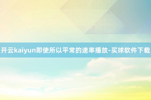 开云kaiyun即使所以平常的速率播放-买球软件下载