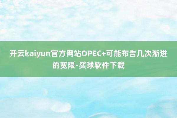 开云kaiyun官方网站OPEC+可能布告几次渐进的宽限-买球软件下载