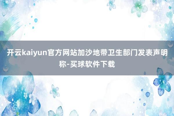 开云kaiyun官方网站加沙地带卫生部门发表声明称-买球软件下载
