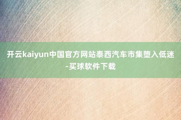 开云kaiyun中国官方网站泰西汽车市集堕入低迷-买球软件下载