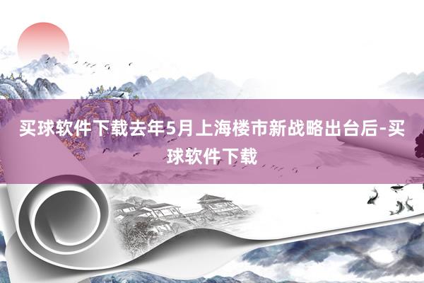 买球软件下载去年5月上海楼市新战略出台后-买球软件下载