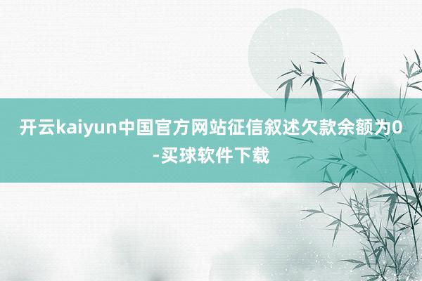 开云kaiyun中国官方网站征信叙述欠款余额为0-买球软件下载
