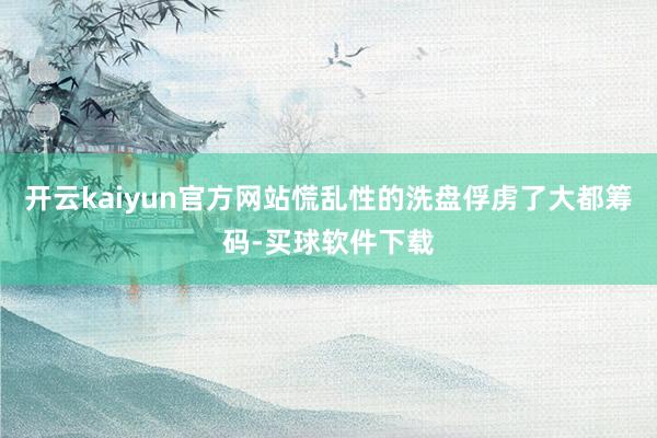 开云kaiyun官方网站慌乱性的洗盘俘虏了大都筹码-买球软件下载