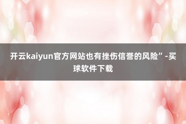 开云kaiyun官方网站也有挫伤信誉的风险”-买球软件下载