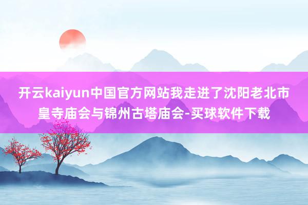 开云kaiyun中国官方网站我走进了沈阳老北市皇寺庙会与锦州古塔庙会-买球软件下载