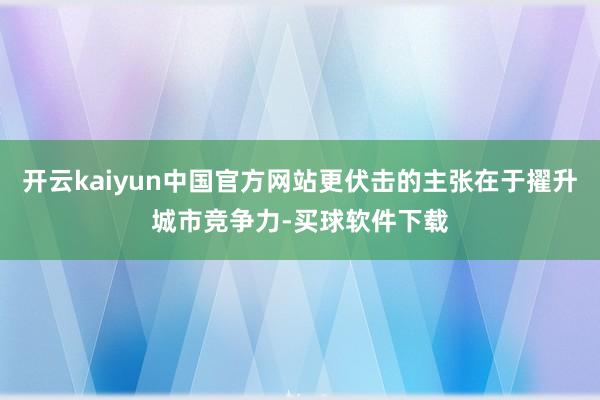 开云kaiyun中国官方网站更伏击的主张在于擢升城市竞争力-买球软件下载