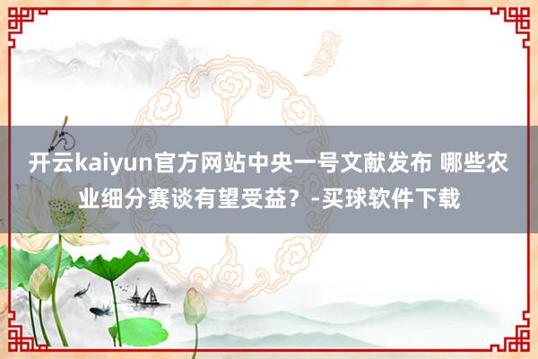 开云kaiyun官方网站中央一号文献发布 哪些农业细分赛谈有望受益?-买球软件下载