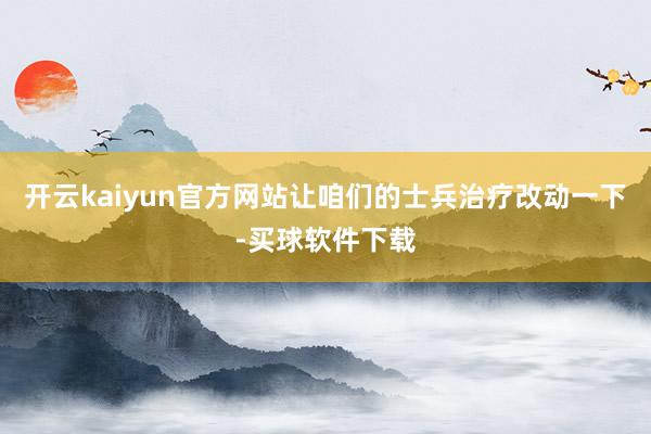 开云kaiyun官方网站让咱们的士兵治疗改动一下-买球软件下载