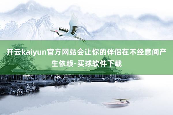 开云kaiyun官方网站会让你的伴侣在不经意间产生依赖-买球软件下载
