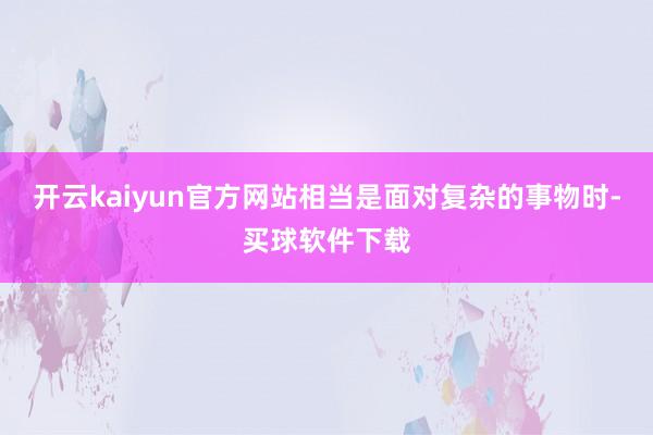 开云kaiyun官方网站相当是面对复杂的事物时-买球软件下载