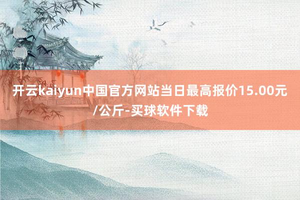 开云kaiyun中国官方网站当日最高报价15.00元/公斤-买球软件下载