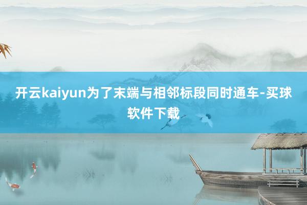 开云kaiyun为了末端与相邻标段同时通车-买球软件下载