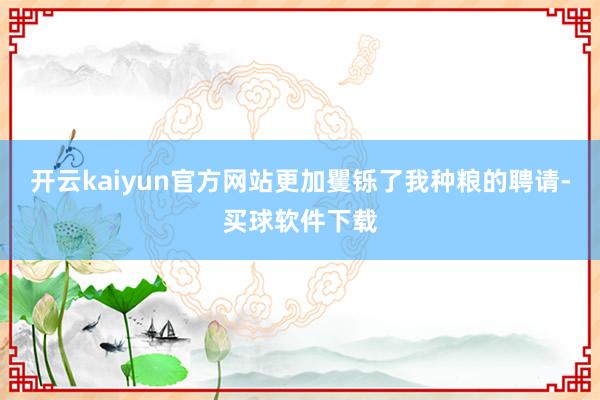 开云kaiyun官方网站更加矍铄了我种粮的聘请-买球软件下载