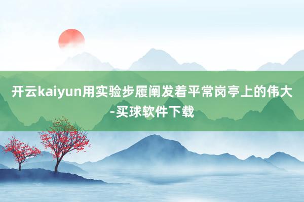 开云kaiyun用实验步履阐发着平常岗亭上的伟大-买球软件下载